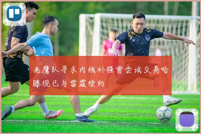 老鹰队寻求内线补强曾尝试交易哈滕现已与雷霆续约