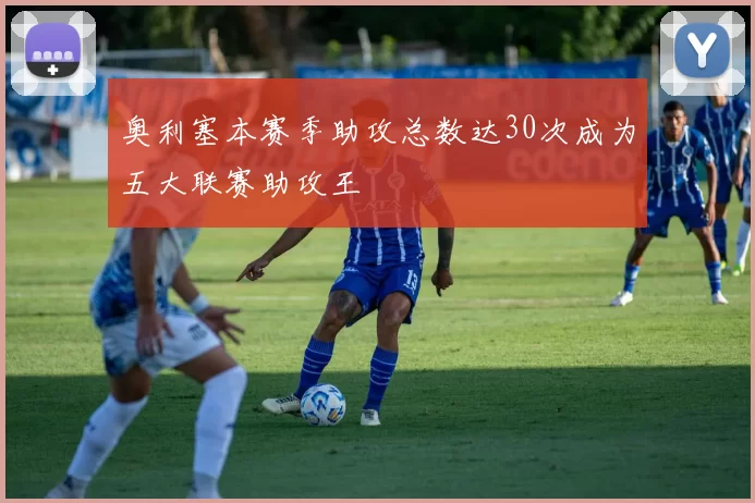 奥利塞本赛季助攻总数达30次成为五大联赛助攻王