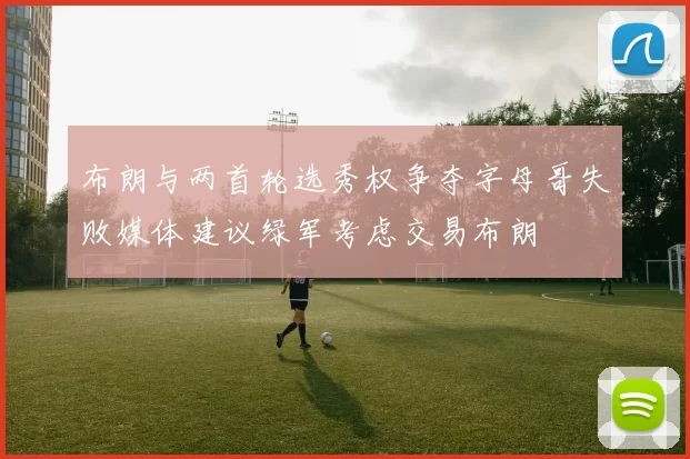 布朗与两首轮选秀权争夺字母哥失败媒体建议绿军考虑交易布朗