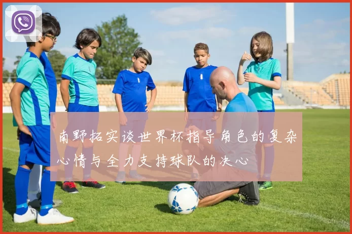 南野拓实谈世界杯指导角色的复杂心情与全力支持球队的决心