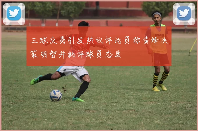 三球交易引发热议评论员称黄蜂决策明智并批评球员态度