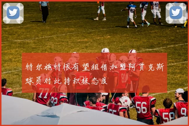 特尔施特根有望租借加盟阿贾克斯球员对此持积极态度