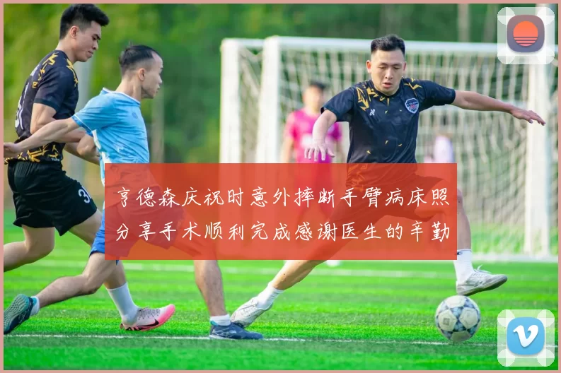 亨德森庆祝时意外摔断手臂病床照分享手术顺利完成感谢医生的辛勤付出